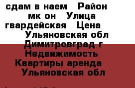 сдам в наем › Район ­ 11-мк-он › Улица ­ гвардейская › Цена ­ 6 500 - Ульяновская обл., Димитровград г. Недвижимость » Квартиры аренда   . Ульяновская обл.